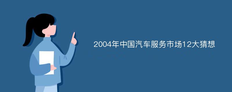 2004年中国汽车服务市场12大猜想