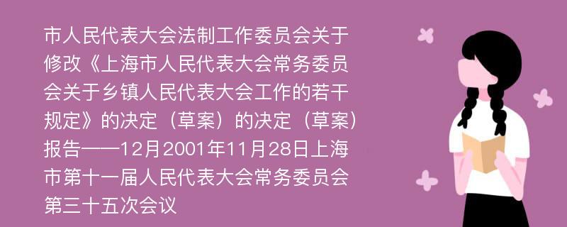 市人民代表大会法制工作委员会关于修改《上海市人民代表大会常务委员会关于乡镇人民代表大会工作的若干规定》的决定（草案）的决定（草案）报告——12月2001年11月28日上海市第十一届人民代表大会常务委员会第三十五次会议