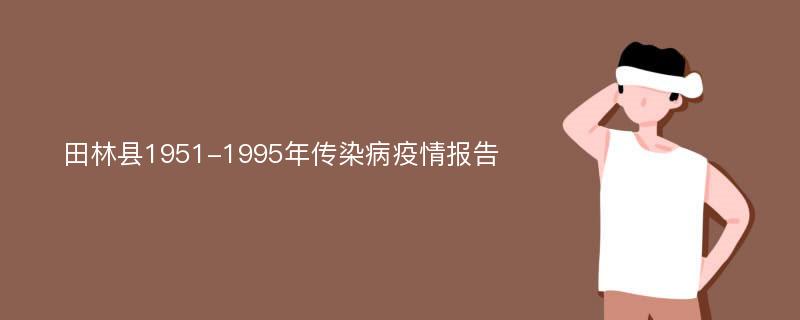 田林县1951-1995年传染病疫情报告