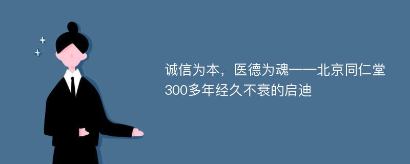 诚信为本，医德为魂——北京同仁堂300多年经久不衰的启迪