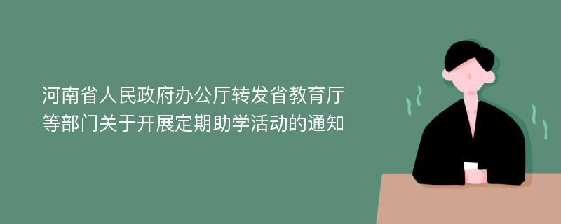 河南省人民政府办公厅转发省教育厅等部门关于开展定期助学活动的通知