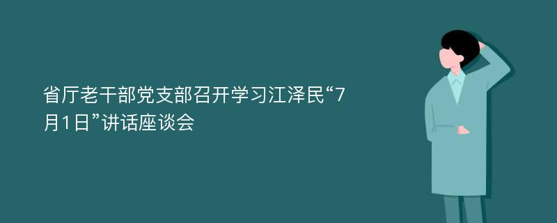 省厅老干部党支部召开学习江泽民“7月1日”讲话座谈会
