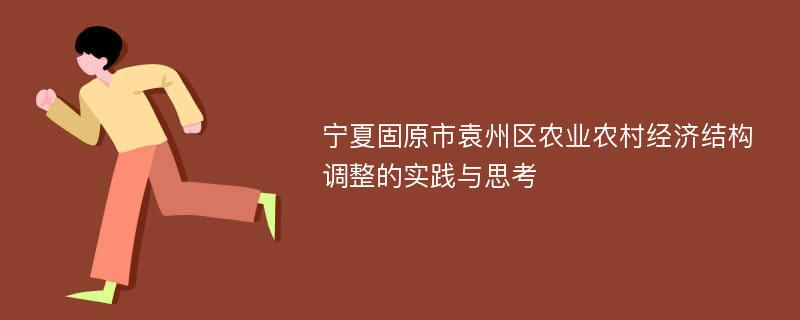 宁夏固原市袁州区农业农村经济结构调整的实践与思考